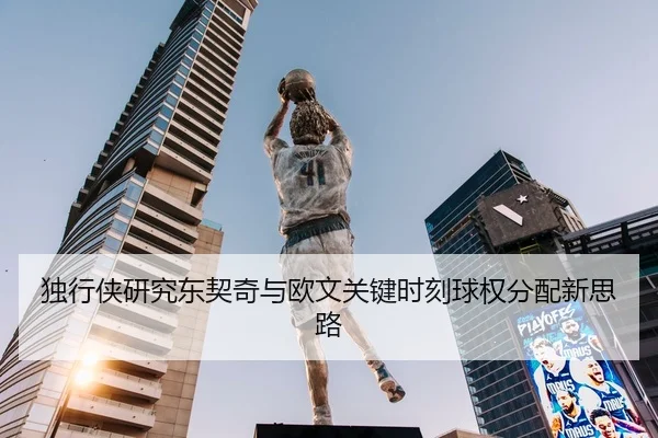 独行侠研究东契奇与欧文关键时刻球权分配新思路