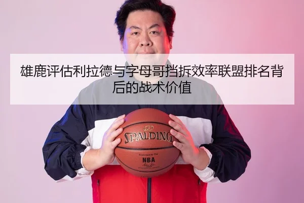 雄鹿评估利拉德与字母哥挡拆效率联盟排名背后的战术价值