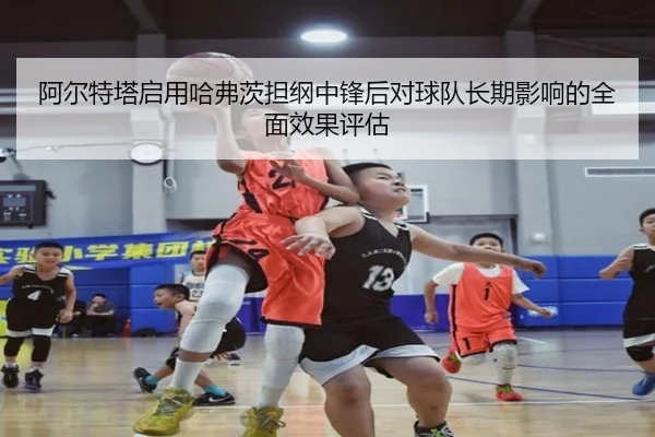 阿尔特塔启用哈弗茨担纲中锋后对球队长期影响的全面效果评估