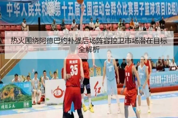 热火围绕阿德巴约补强后场阵容控卫市场潜在目标全解析