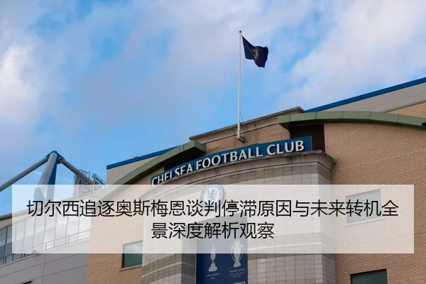 切尔西追逐奥斯梅恩谈判停滞原因与未来转机全景深度解析观察