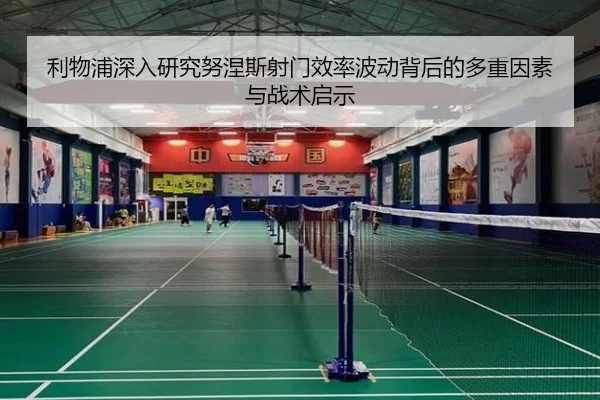 利物浦深入研究努涅斯射门效率波动背后的多重因素与战术启示