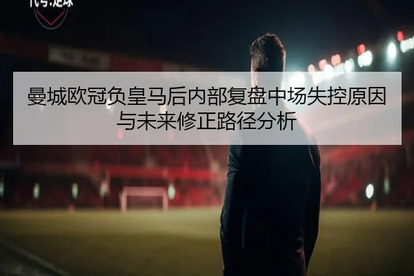 曼城欧冠负皇马后内部复盘中场失控原因与未来修正路径分析