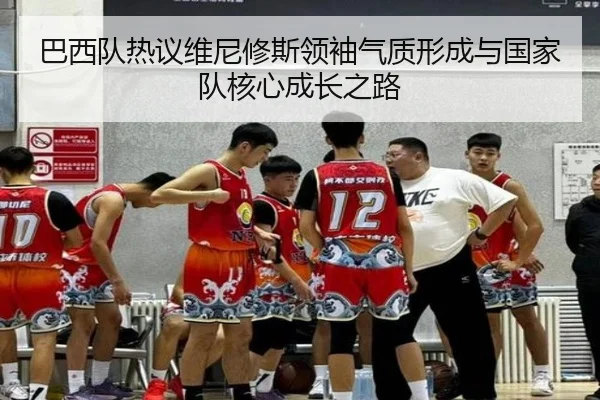 巴西队热议维尼修斯领袖气质形成与国家队核心成长之路