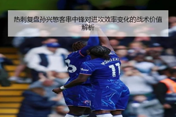 热刺复盘孙兴慜客串中锋对进攻效率变化的战术价值解析