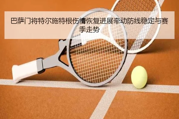 巴萨门将特尔施特根伤情恢复进展牵动防线稳定与赛季走势
