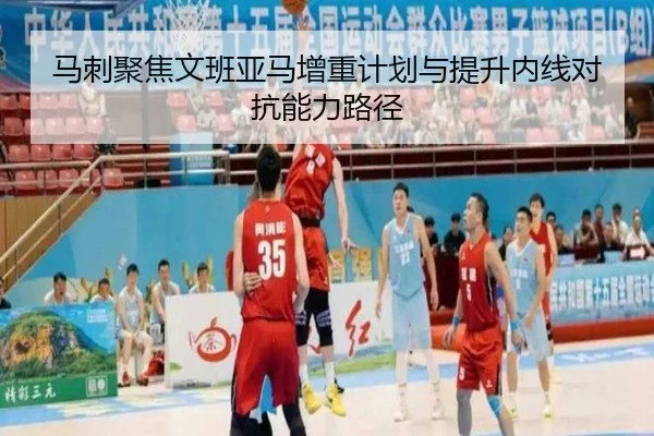 马刺聚焦文班亚马增重计划与提升内线对抗能力路径