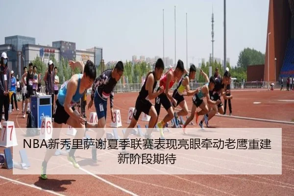 NBA新秀里萨谢夏季联赛表现亮眼牵动老鹰重建新阶段期待