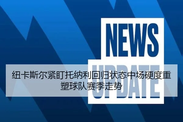 纽卡斯尔紧盯托纳利回归状态中场硬度重塑球队赛季走势
