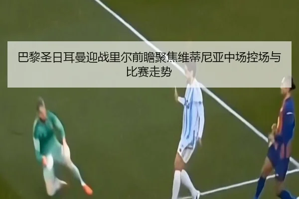 巴黎圣日耳曼迎战里尔前瞻聚焦维蒂尼亚中场控场与比赛走势