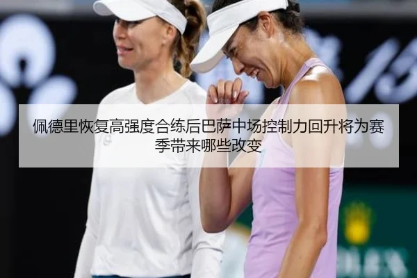 佩德里恢复高强度合练后巴萨中场控制力回升将为赛季带来哪些改变